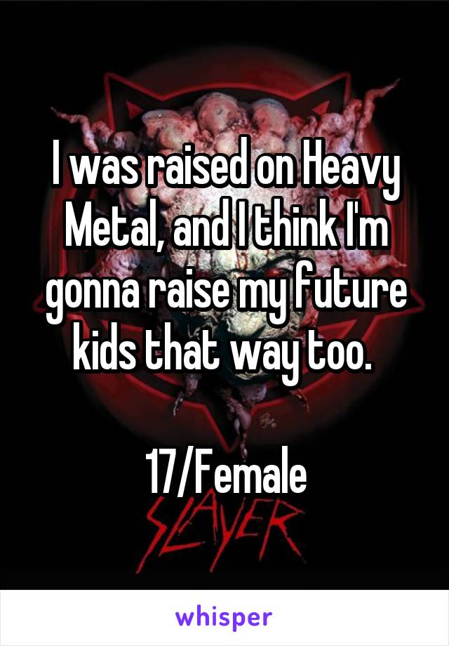 I was raised on Heavy Metal, and I think I'm gonna raise my future kids that way too. 

17/Female