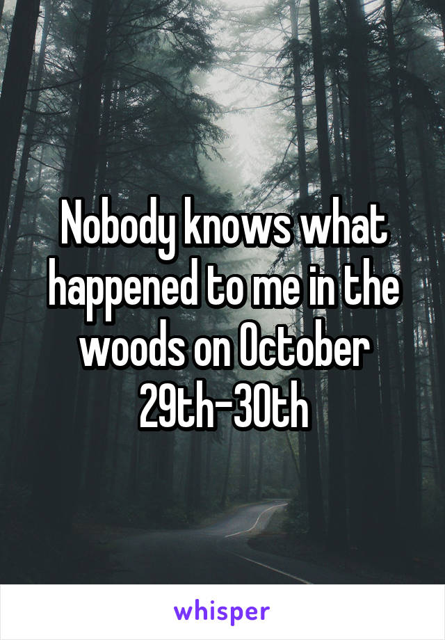 Nobody knows what happened to me in the woods on October 29th-30th