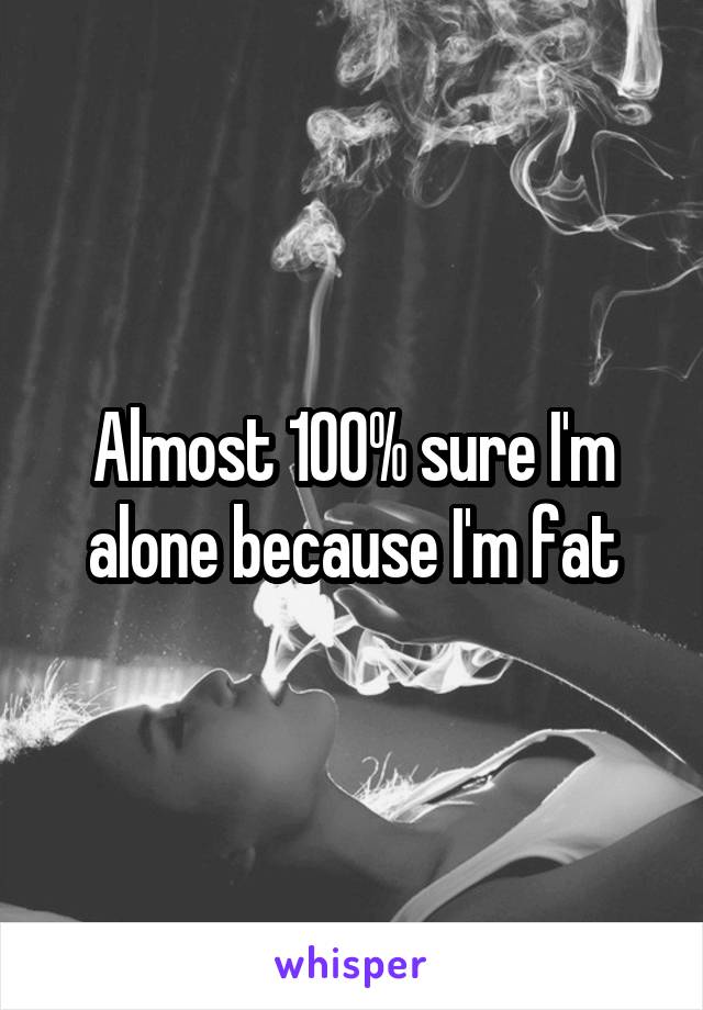 Almost 100% sure I'm alone because I'm fat