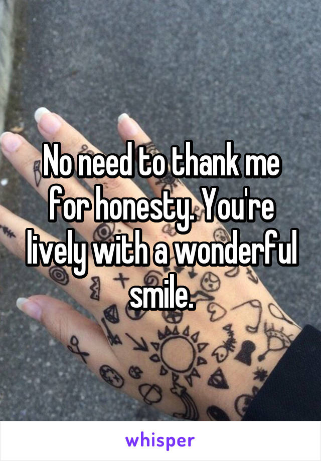 No need to thank me for honesty. You're lively with a wonderful smile.