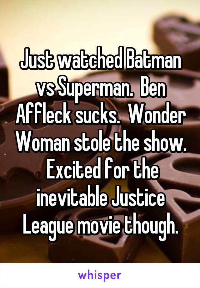 Just watched Batman vs Superman.  Ben Affleck sucks.  Wonder Woman stole the show.  Excited for the inevitable Justice League movie though.