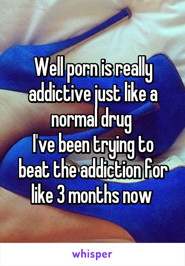 Well porn is really addictive just like a normal drug 
I've been trying to beat the addiction for like 3 months now 