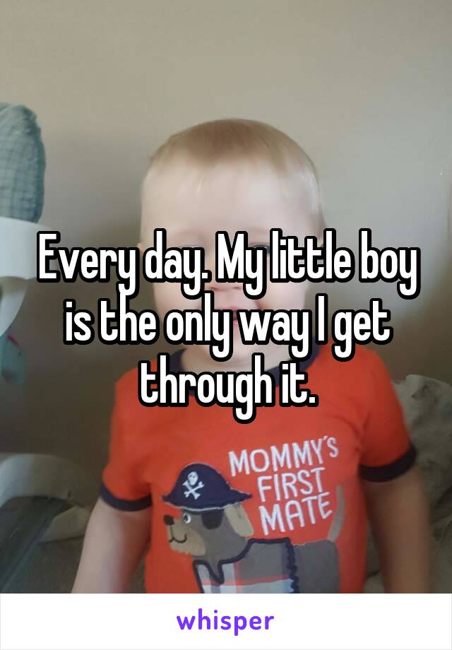 Every day. My little boy is the only way I get through it.