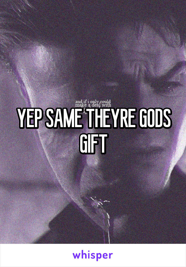 YEP SAME THEYRE GODS GIFT