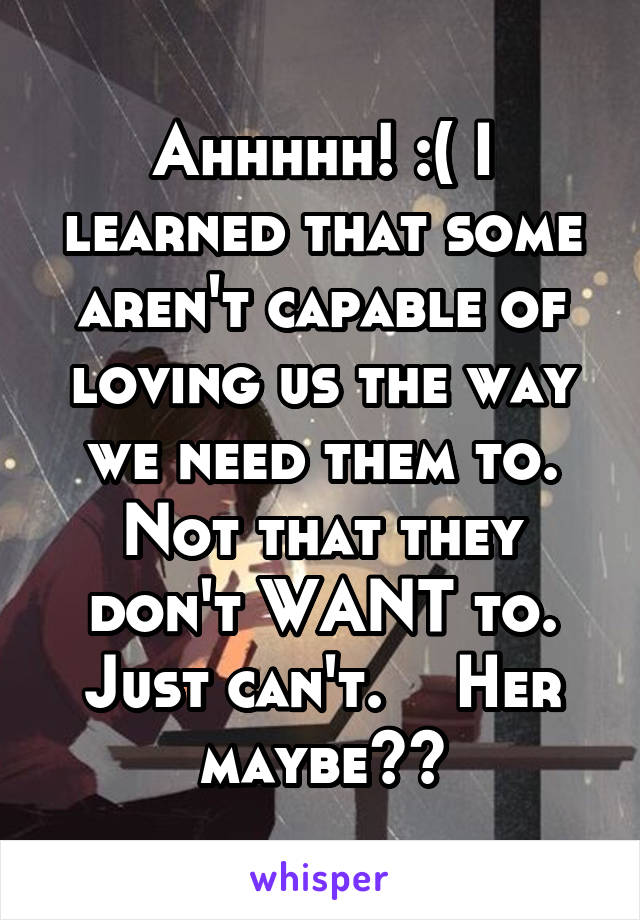 Ahhhhh! :( I learned that some aren't capable of loving us the way we need them to. Not that they don't WANT to. Just can't.    Her maybe??