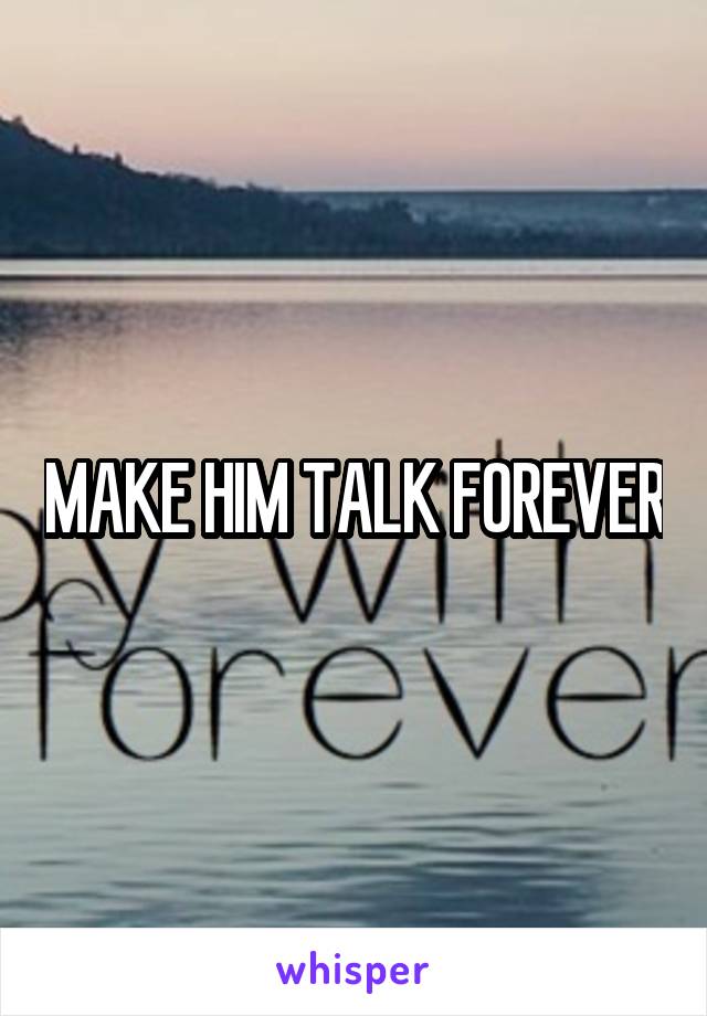 MAKE HIM TALK FOREVER