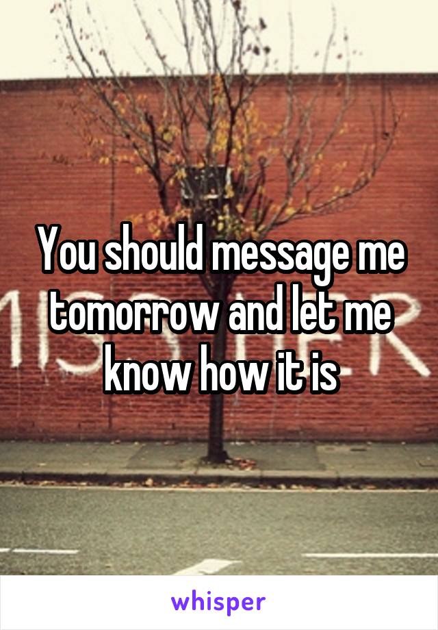 You should message me tomorrow and let me know how it is