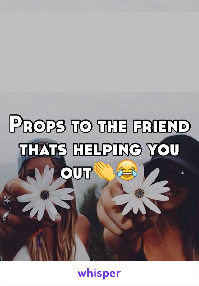 Props to the friend thats helping you out👏😂