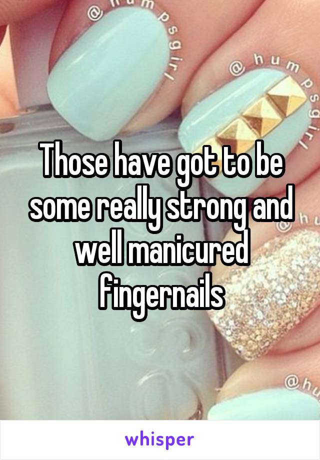 Those have got to be some really strong and well manicured fingernails