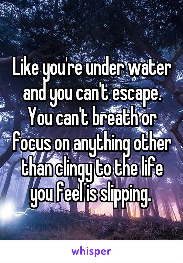 Like you're under water and you can't escape. You can't breath or focus on anything other than clingy to the life you feel is slipping. 