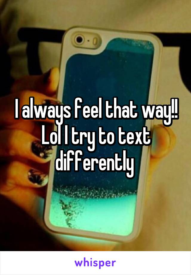 I always feel that way!! Lol I try to text differently 