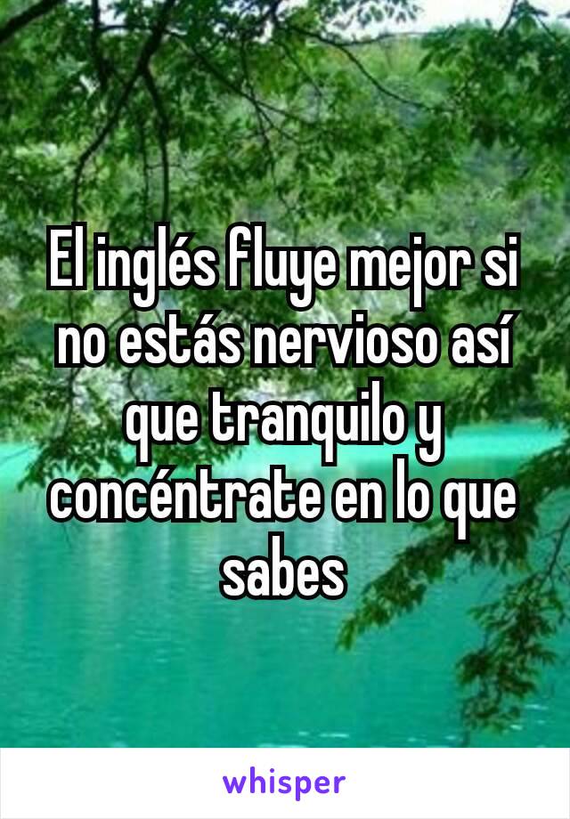 El inglés fluye mejor si no estás nervioso así que tranquilo y concéntrate en lo que sabes