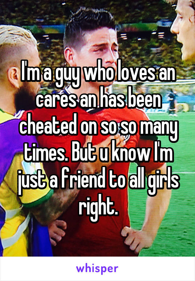 I'm a guy who loves an cares an has been cheated on so so many times. But u know I'm just a friend to all girls right.