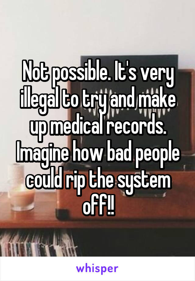 Not possible. It's very illegal to try and make up medical records. Imagine how bad people could rip the system off!!