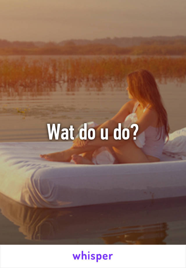 Wat do u do?