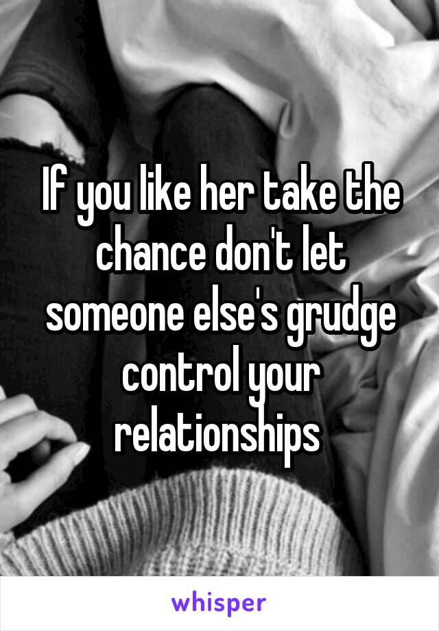 If you like her take the chance don't let someone else's grudge control your relationships 