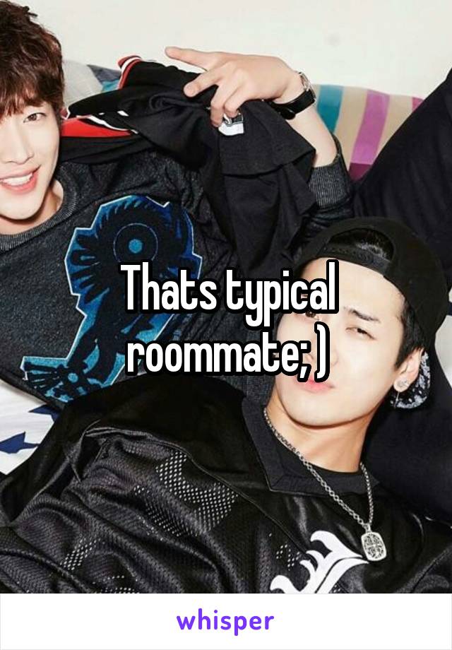 Thats typical roommate; )