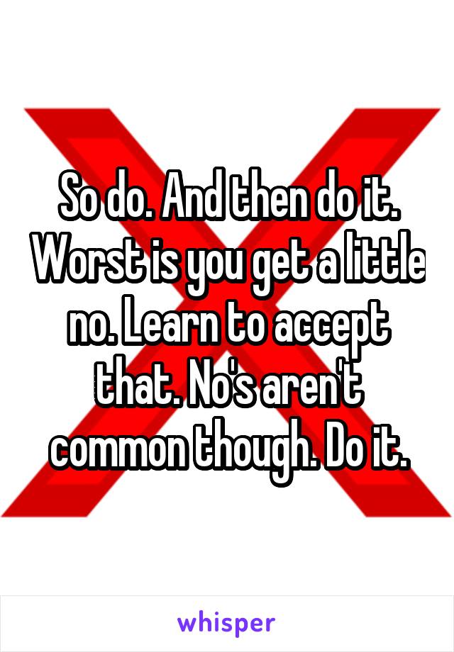 So do. And then do it. Worst is you get a little no. Learn to accept that. No's aren't common though. Do it.