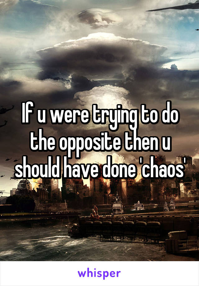 If u were trying to do the opposite then u should have done 'chaos'