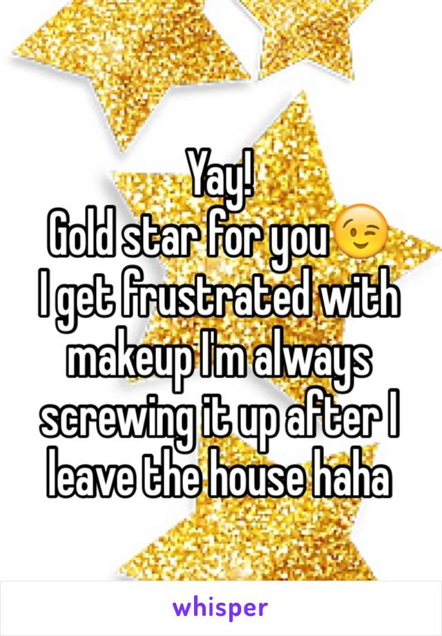 Yay! 
Gold star for you😉 
I get frustrated with makeup I'm always screwing it up after I leave the house haha