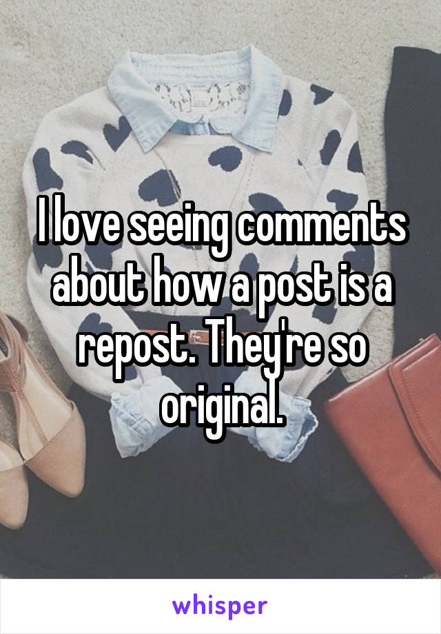 I love seeing comments about how a post is a repost. They're so original.