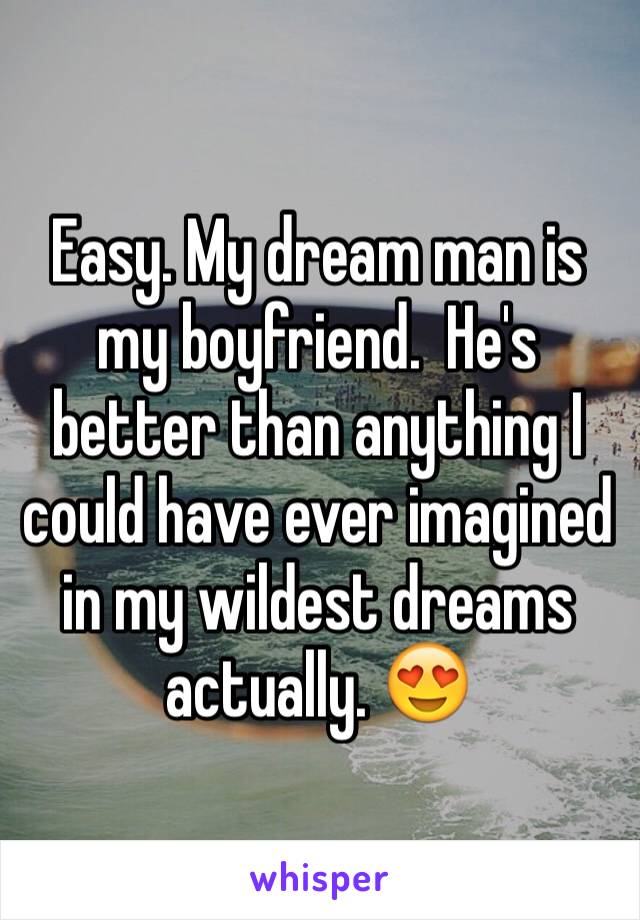 Easy. My dream man is my boyfriend.  He's better than anything I could have ever imagined in my wildest dreams actually. 😍