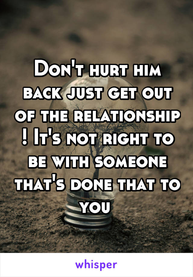 Don't hurt him back just get out of the relationship ! It's not right to be with someone that's done that to you 