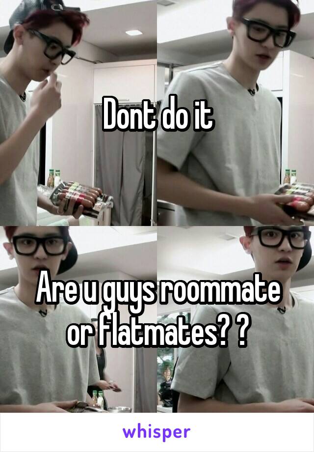 Dont do it



Are u guys roommate or flatmates? ?