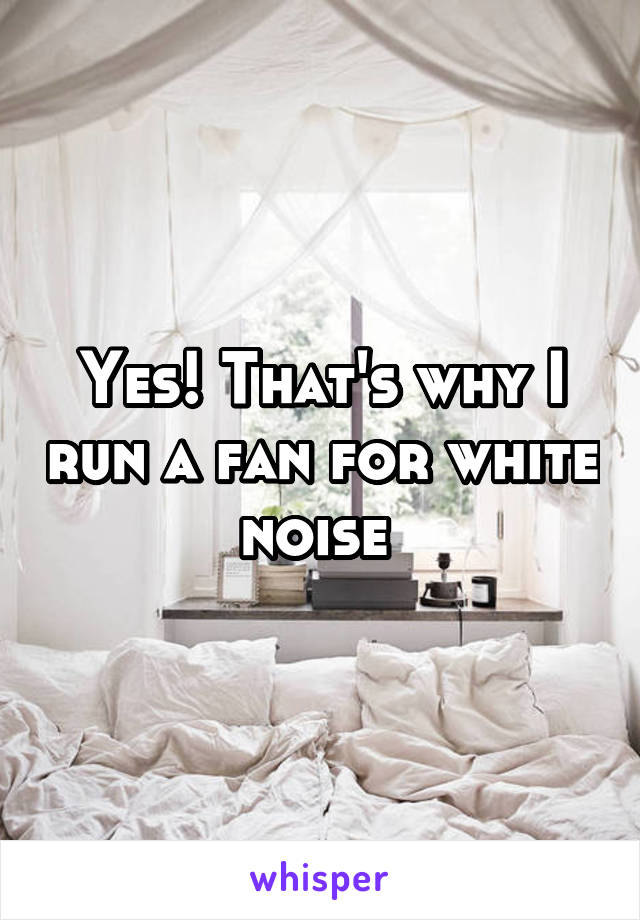 Yes! That's why I run a fan for white noise 