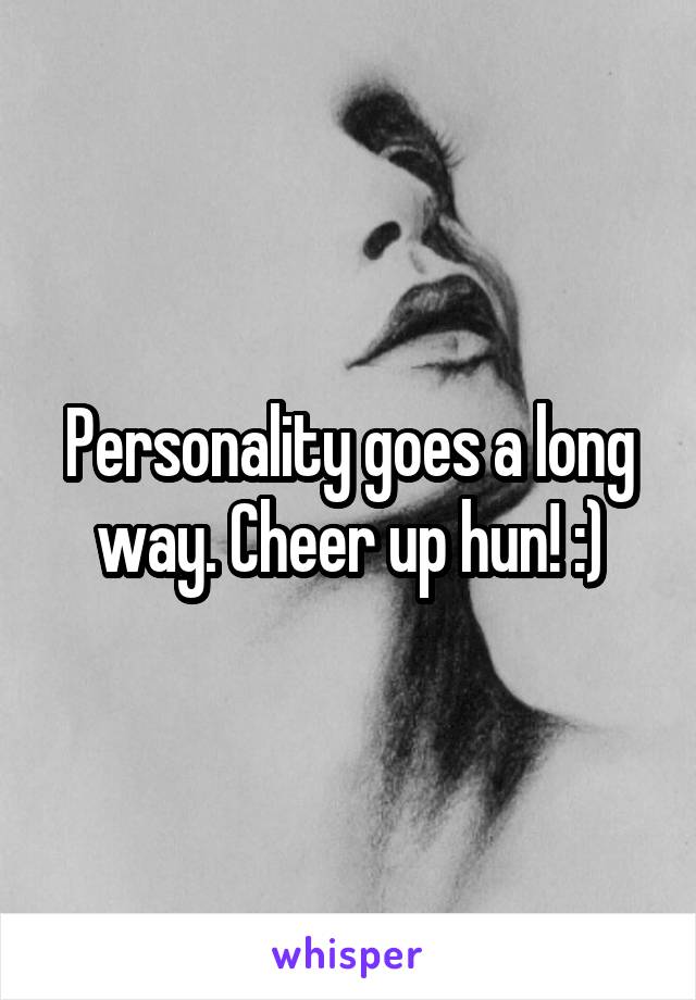 Personality goes a long way. Cheer up hun! :)