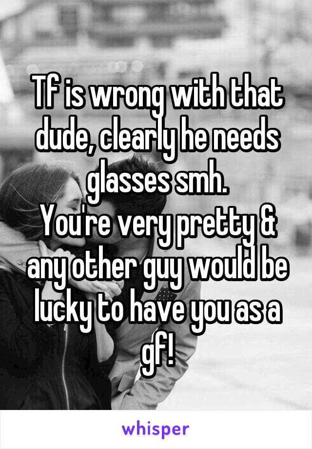 Tf is wrong with that dude, clearly he needs glasses smh.
You're very pretty & any other guy would be lucky to have you as a gf!