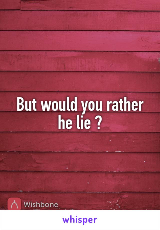 But would you rather he lie ?