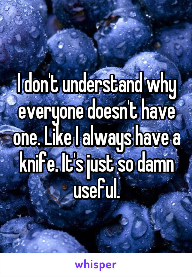 I don't understand why everyone doesn't have one. Like I always have a knife. It's just so damn useful.