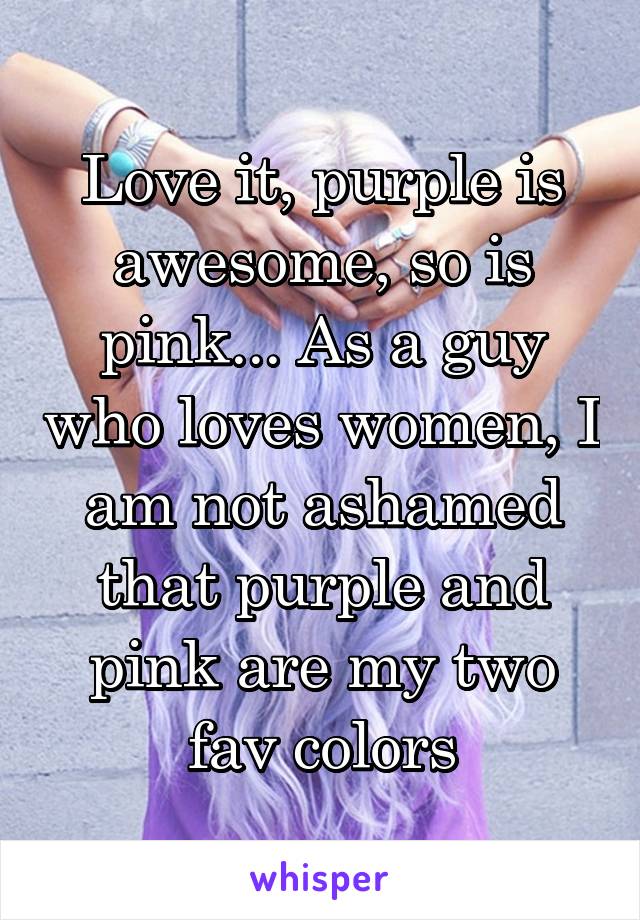 Love it, purple is awesome, so is pink... As a guy who loves women, I am not ashamed that purple and pink are my two fav colors