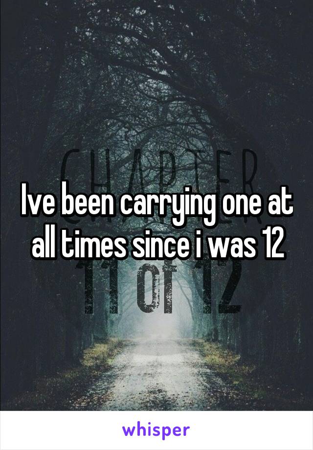 Ive been carrying one at all times since i was 12