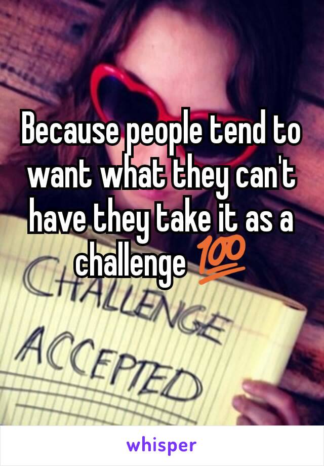 Because people tend to want what they can't have they take it as a challenge 💯