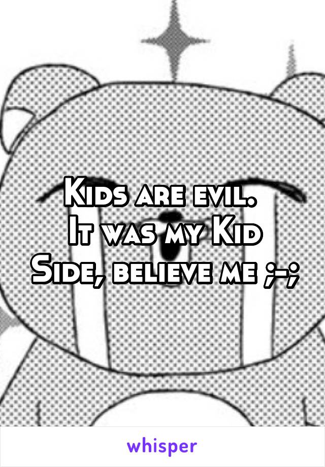 Kids are evil. 
It was my Kid Side, believe me ;-;