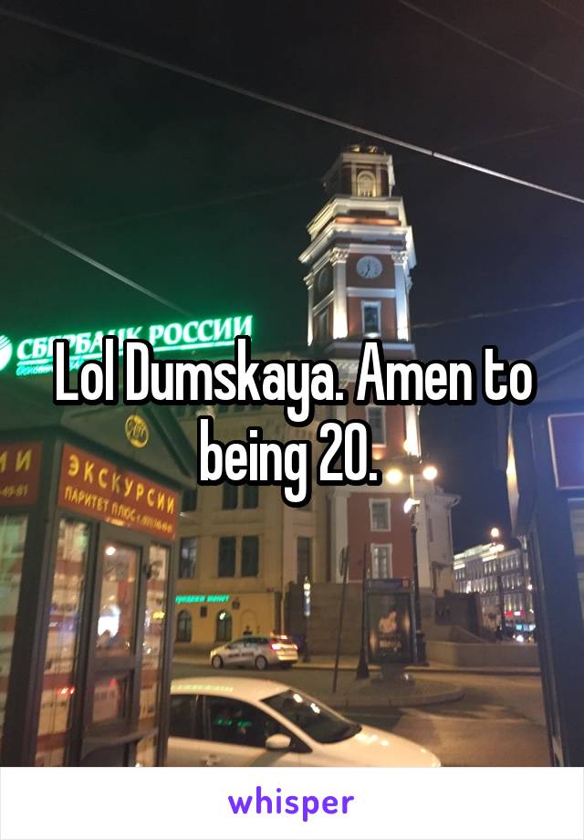  Lol Dumskaya. Amen to  being 20. 