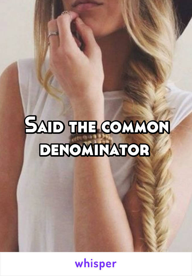 Said the common denominator 