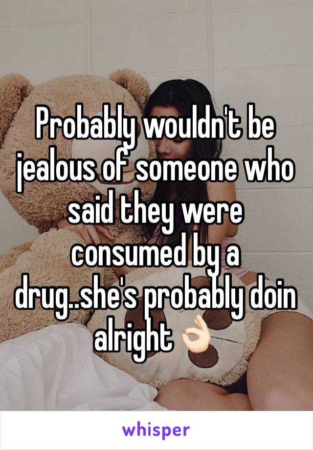 Probably wouldn't be jealous of someone who said they were consumed by a drug..she's probably doin alright👌🏻