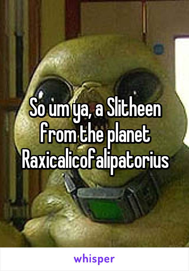 So um ya, a Slitheen from the planet Raxicalicofalipatorius