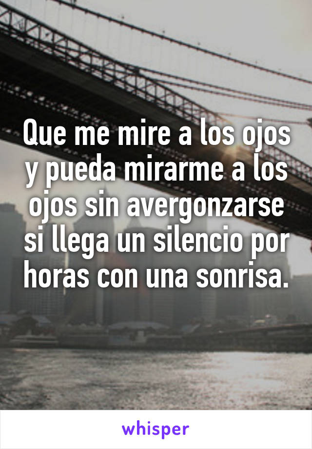 Que me mire a los ojos y pueda mirarme a los ojos sin avergonzarse si llega un silencio por horas con una sonrisa. 