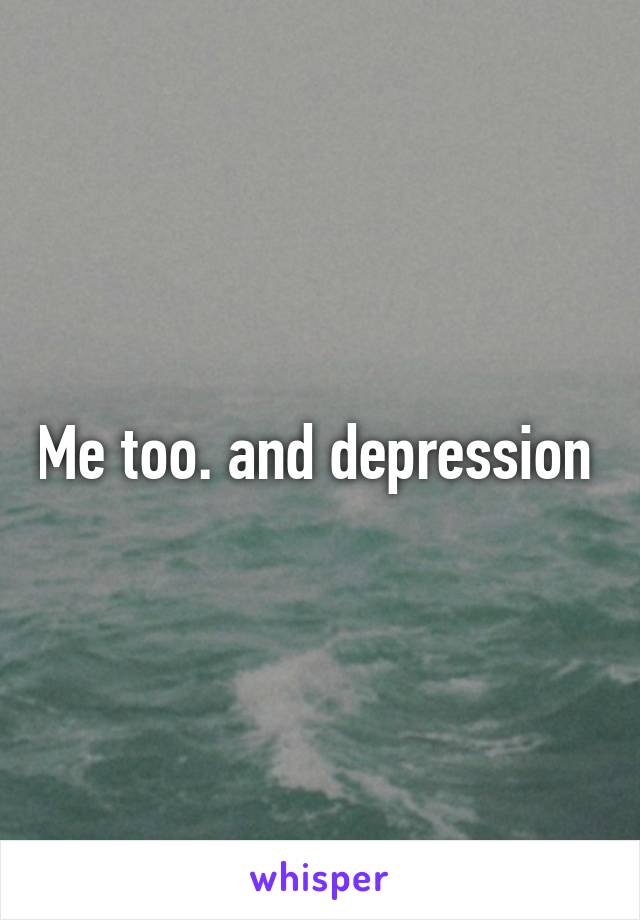 Me too. and depression 