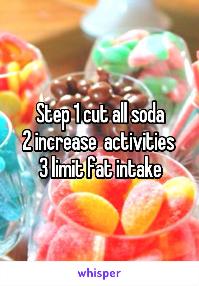 Step 1 cut all soda
2 increase  activities 
3 limit fat intake