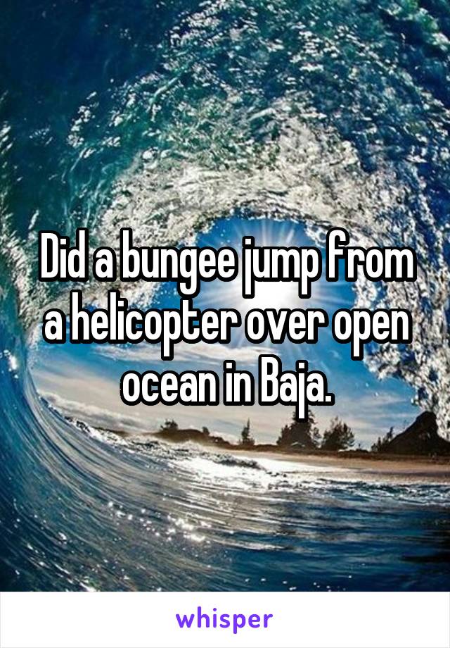 Did a bungee jump from a helicopter over open ocean in Baja.