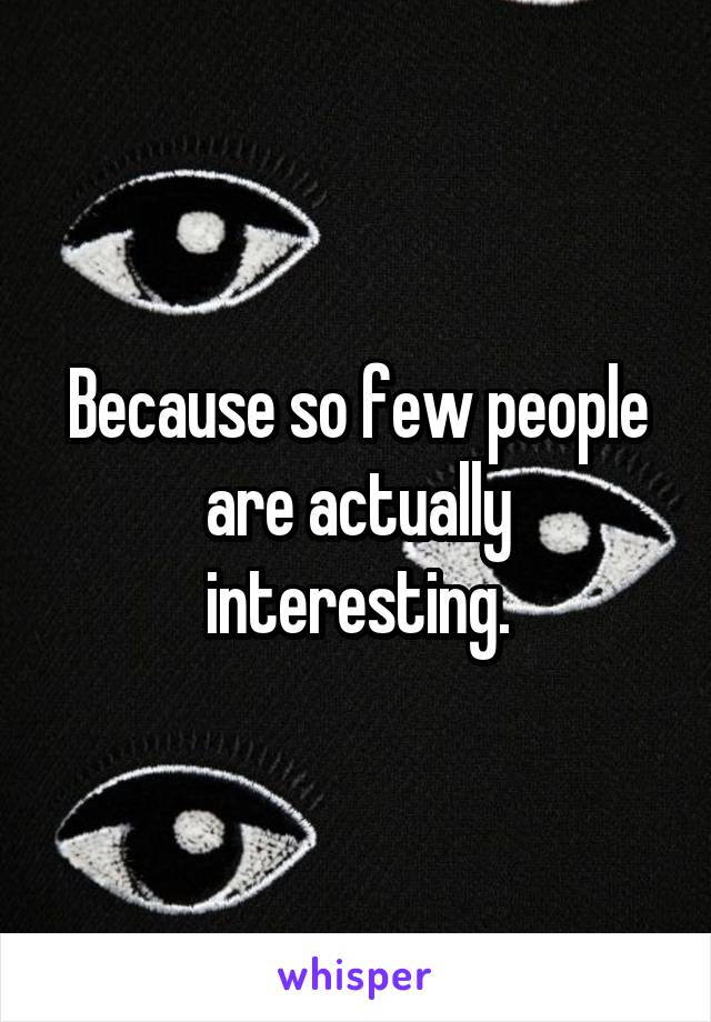 Because so few people are actually interesting.