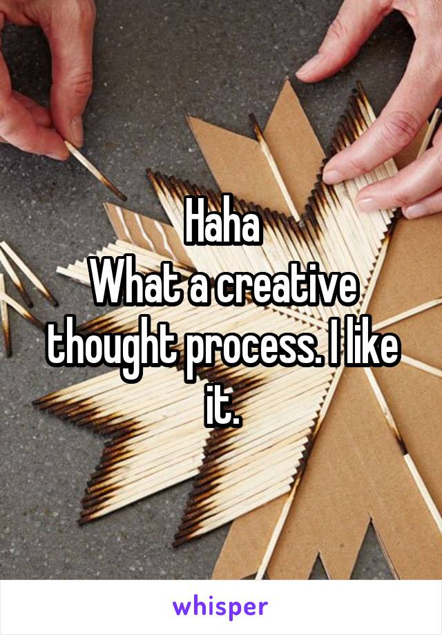 Haha
What a creative thought process. I like it.