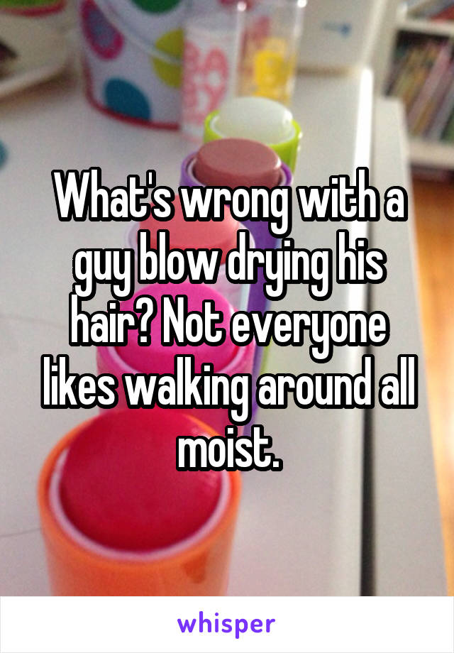 What's wrong with a guy blow drying his hair? Not everyone likes walking around all moist.