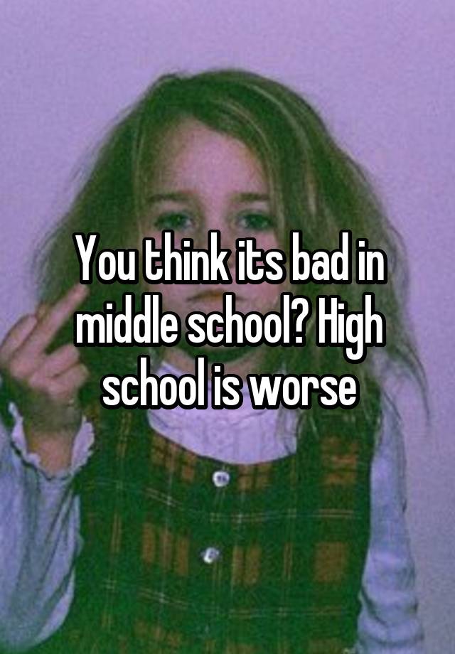 you-think-its-bad-in-middle-school-high-school-is-worse