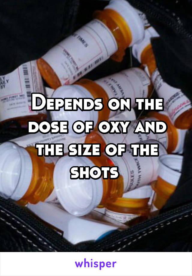 Depends on the dose of oxy and the size of the shots 